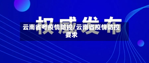 云南省考疫情防控/云南省疫情防控要求-第2张图片