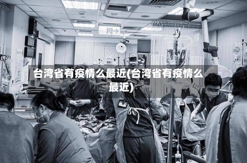 台湾省有疫情么最近(台湾省有疫情么最近)-第3张图片