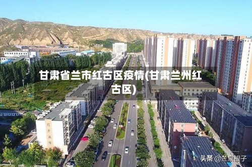 甘肃省兰市红古区疫情(甘肃兰州红古区)-第1张图片