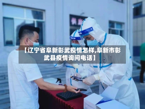 【辽宁省阜新彰武疫情怎样,阜新市彰武县疫情询问电话】-第2张图片