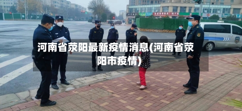 河南省荥阳最新疫情消息(河南省荥阳市疫情)-第2张图片