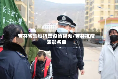 吉林省警察抗击疫情视频/吉林抗疫表彰名单-第1张图片