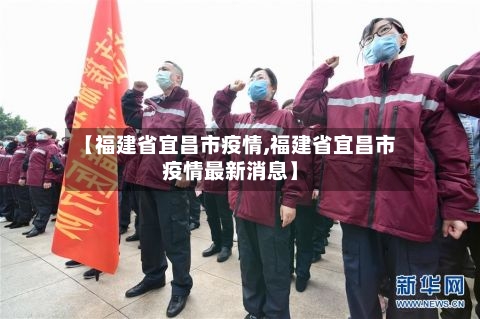 【福建省宜昌市疫情,福建省宜昌市疫情最新消息】-第1张图片