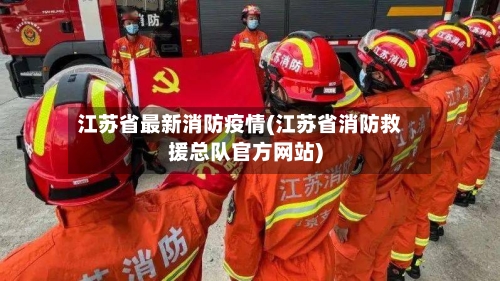 江苏省最新消防疫情(江苏省消防救援总队官方网站)-第1张图片