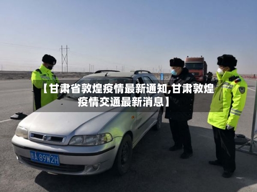 【甘肃省敦煌疫情最新通知,甘肃敦煌疫情交通最新消息】-第3张图片