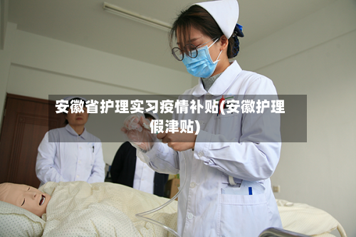 安徽省护理实习疫情补贴(安徽护理假津贴)-第1张图片