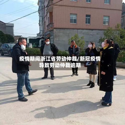 疫情期间浙江省劳动仲裁/新冠疫情导致劳动仲裁逾期-第1张图片