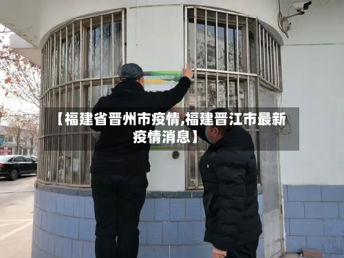 【福建省晋州市疫情,福建晋江市最新疫情消息】-第2张图片