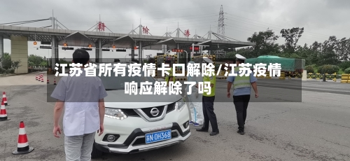 江苏省所有疫情卡口解除/江苏疫情响应解除了吗-第1张图片