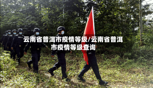 云南省普洱市疫情等级/云南省普洱市疫情等级查询-第2张图片