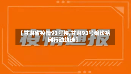 【甘肃省疫情93号楼,甘肃93号确诊病例行动轨迹】-第2张图片