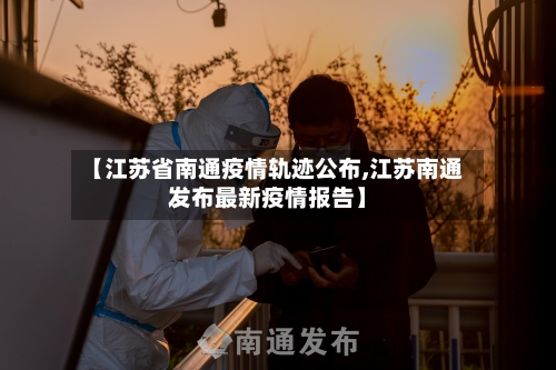 【江苏省南通疫情轨迹公布,江苏南通发布最新疫情报告】-第3张图片