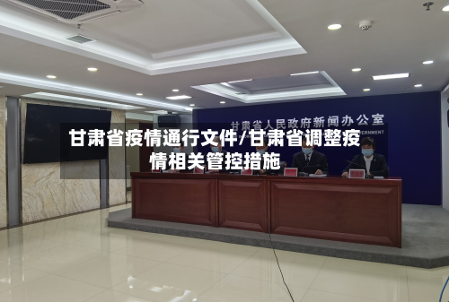 甘肃省疫情通行文件/甘肃省调整疫情相关管控措施-第2张图片