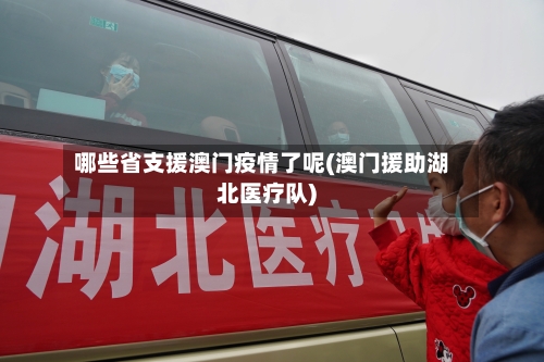 哪些省支援澳门疫情了呢(澳门援助湖北医疗队)-第1张图片