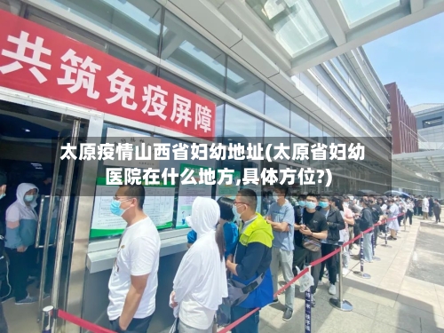 太原疫情山西省妇幼地址(太原省妇幼医院在什么地方,具体方位?)-第1张图片