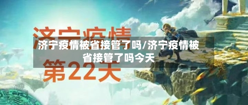 济宁疫情被省接管了吗/济宁疫情被省接管了吗今天-第1张图片