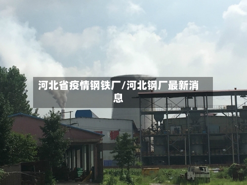 河北省疫情钢铁厂/河北钢厂最新消息-第3张图片