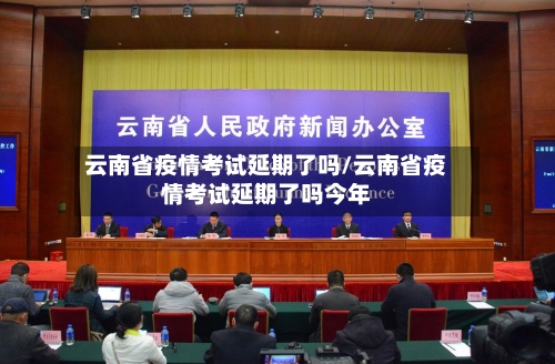 云南省疫情考试延期了吗/云南省疫情考试延期了吗今年-第1张图片