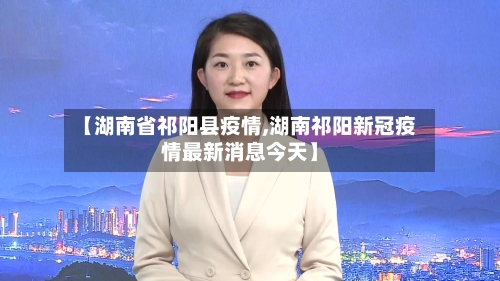 【湖南省祁阳县疫情,湖南祁阳新冠疫情最新消息今天】-第1张图片