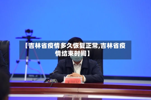 【吉林省疫情多久恢复正常,吉林省疫情结束时间】-第2张图片