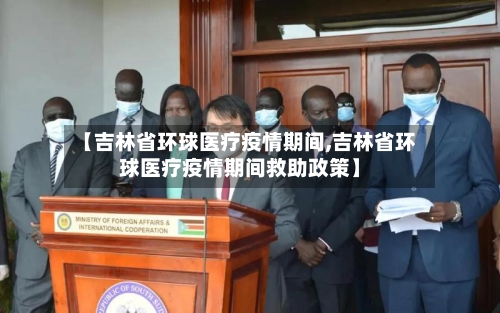 【吉林省环球医疗疫情期间,吉林省环球医疗疫情期间救助政策】-第3张图片