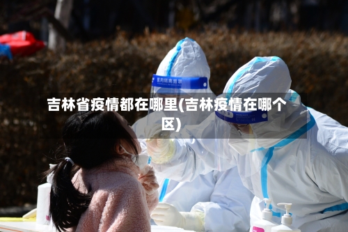 吉林省疫情都在哪里(吉林疫情在哪个区)-第1张图片