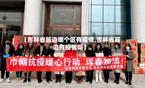 【吉林省延边哪个区有疫情,吉林省延边有疫情吗】-第2张图片