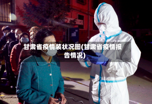 甘肃省疫情装状况图(甘肃省疫情报告情况)-第1张图片
