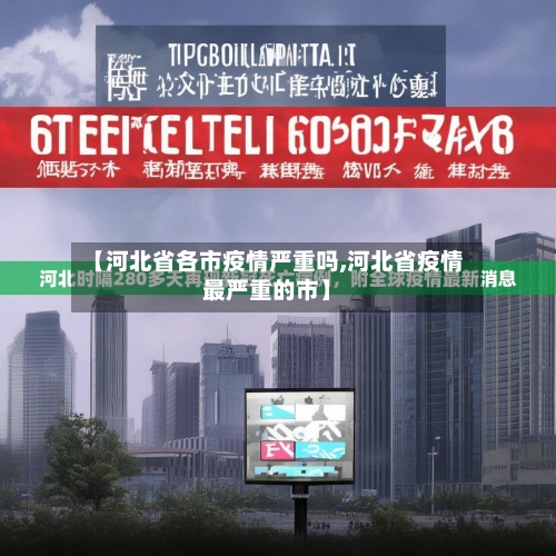 【河北省各市疫情严重吗,河北省疫情最严重的市】-第1张图片