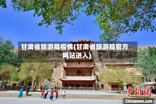 甘肃省旅游局疫情(甘肃省旅游局官方网站进入)-第2张图片